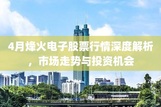 4月烽火电子股票行情深度解析，市场走势与投资机会