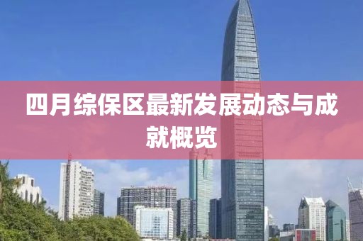四月综保区最新发展动态与成就概览