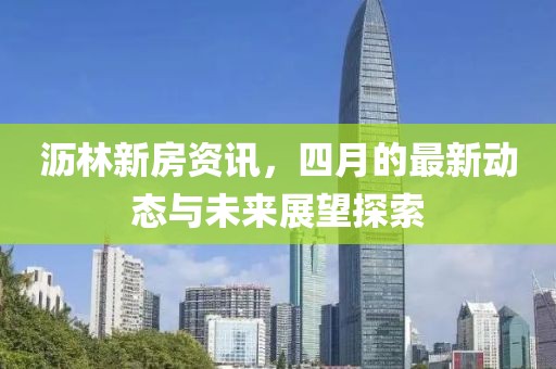 沥林新房资讯，四月的最新动态与未来展望探索