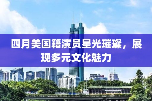 四月美国籍演员星光璀璨，展现多元文化魅力