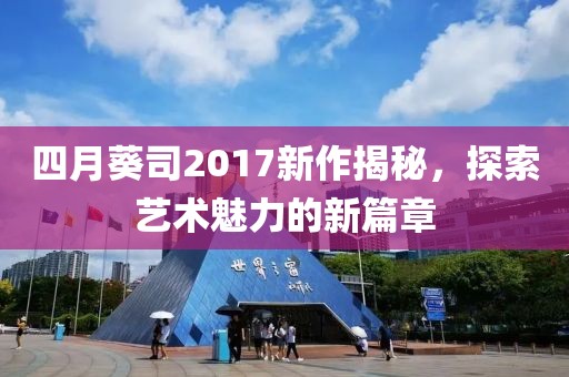四月葵司2017新作揭秘，探索艺术魅力的新篇章