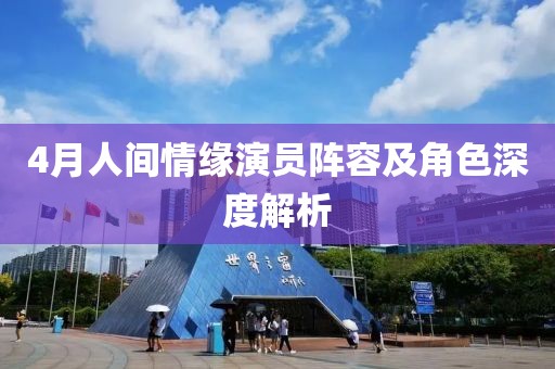 4月人间情缘演员阵容及角色深度解析