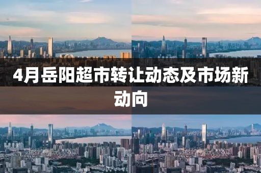 4月岳阳超市转让动态及市场新动向