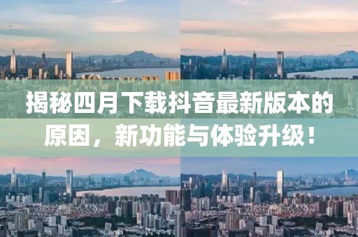 揭秘四月下载抖音最新版本的原因，新功能与体验升级！