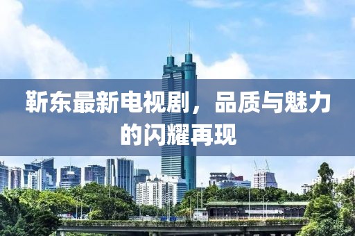 靳东最新电视剧，品质与魅力的闪耀再现