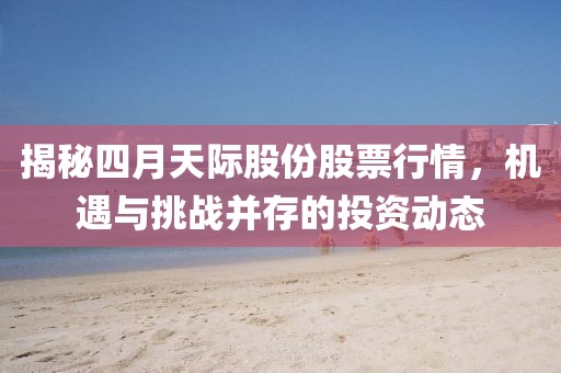 揭秘四月天际股份股票行情，机遇与挑战并存的投资动态
