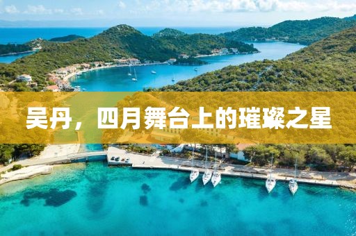 吴丹，四月舞台上的璀璨之星