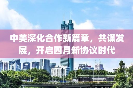 中美深化合作新篇章，共谋发展，开启四月新协议时代