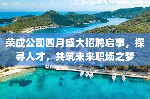 荣成公司四月盛大招聘启事，探寻人才，共筑未来职场之梦