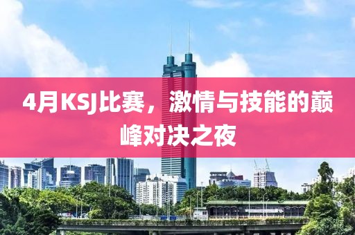 4月KSJ比赛，激情与技能的巅峰对决之夜