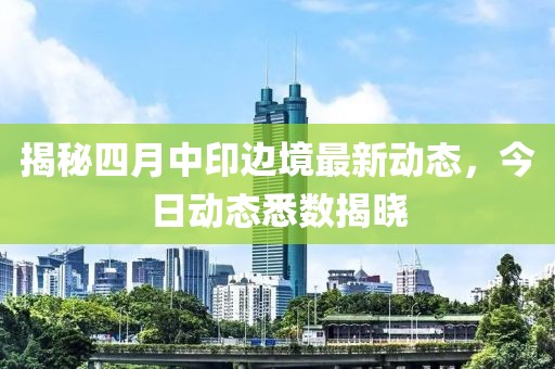 揭秘四月中印边境最新动态，今日动态悉数揭晓