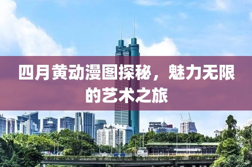 四月黄动漫图探秘，魅力无限的艺术之旅