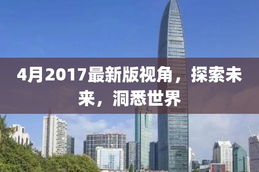 4月2017最新版视角，探索未来，洞悉世界