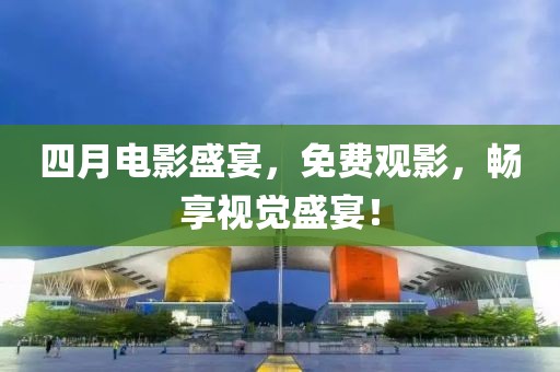 四月电影盛宴，免费观影，畅享视觉盛宴！