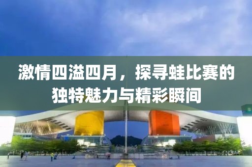 激情四溢四月，探寻蛙比赛的独特魅力与精彩瞬间