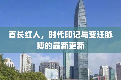 首长红人，时代印记与变迁脉搏的最新更新
