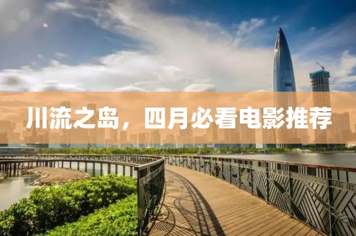 川流之岛，四月必看电影推荐