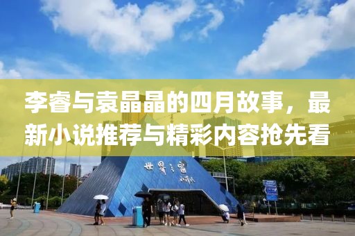 李睿与袁晶晶的四月故事，最新小说推荐与精彩内容抢先看