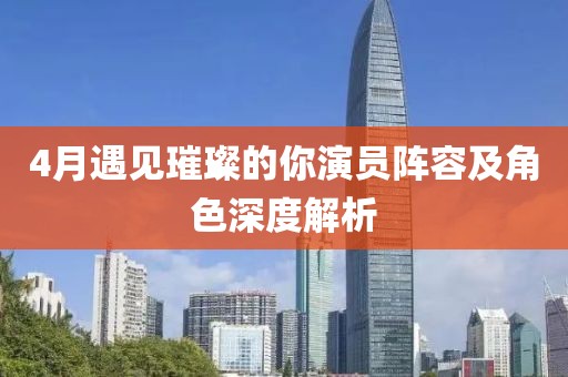4月遇见璀璨的你演员阵容及角色深度解析