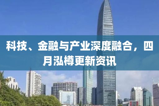 科技、金融与产业深度融合，四月泓樽更新资讯