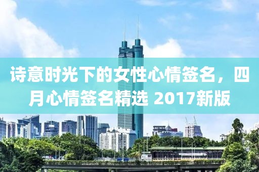 诗意时光下的女性心情签名，四月心情签名精选 2017新版
