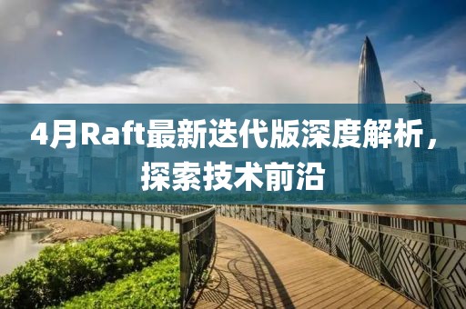 4月Raft最新迭代版深度解析，探索技术前沿