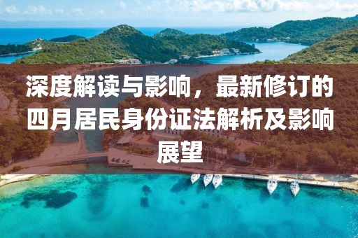深度解读与影响，最新修订的四月居民身份证法解析及影响展望