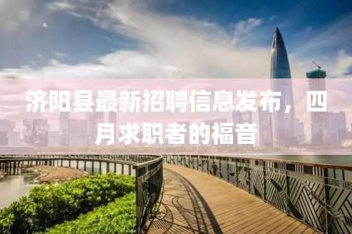 济阳县最新招聘信息发布，四月求职者的福音