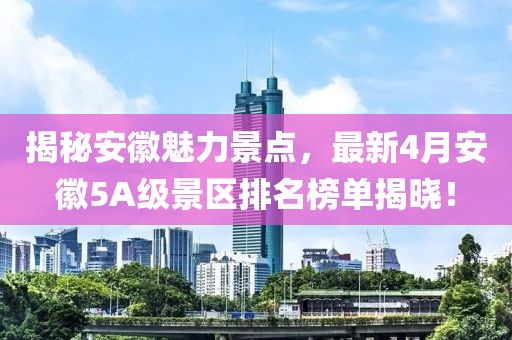 揭秘安徽魅力景点，最新4月安徽5A级景区排名榜单揭晓！