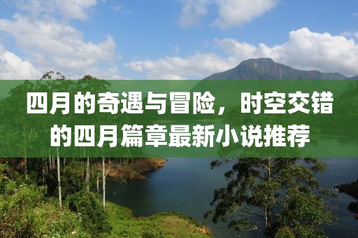 四月的奇遇与冒险，时空交错的四月篇章最新小说推荐