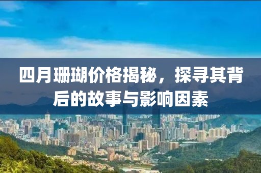 四月珊瑚价格揭秘，探寻其背后的故事与影响因素