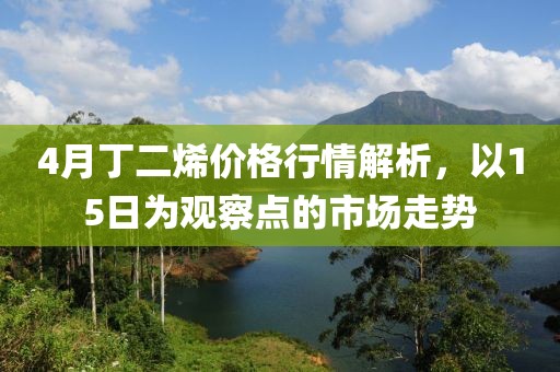 4月丁二烯价格行情解析，以15日为观察点的市场走势