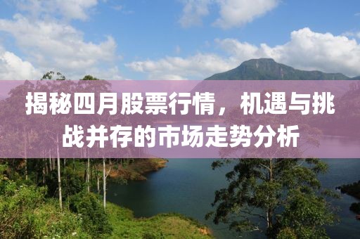 揭秘四月股票行情，机遇与挑战并存的市场走势分析