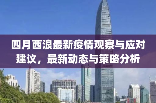 四月西浪最新疫情观察与应对建议，最新动态与策略分析