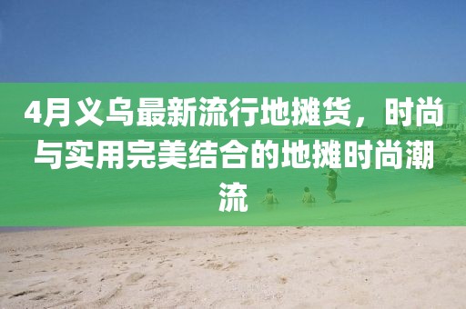 4月义乌最新流行地摊货，时尚与实用完美结合的地摊时尚潮流