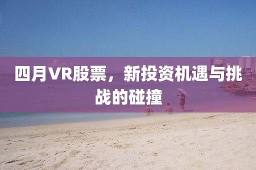 四月VR股票，新投资机遇与挑战的碰撞