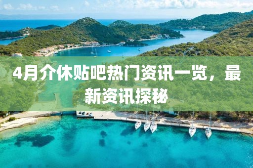 4月介休贴吧热门资讯一览，最新资讯探秘