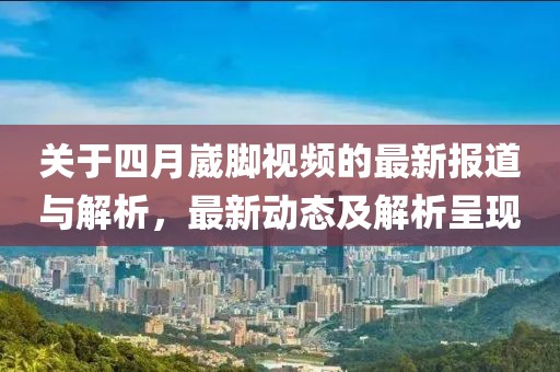 关于四月崴脚视频的最新报道与解析，最新动态及解析呈现
