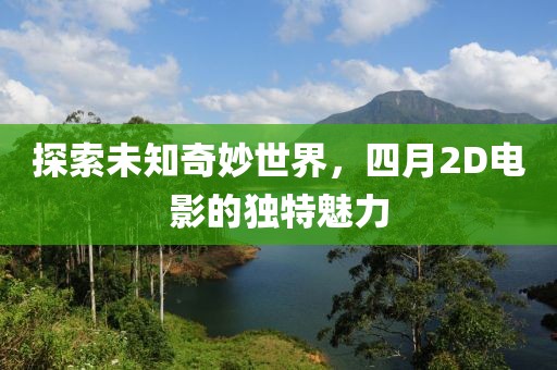探索未知奇妙世界，四月2D电影的独特魅力