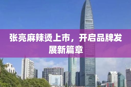 张亮麻辣烫上市，开启品牌发展新篇章