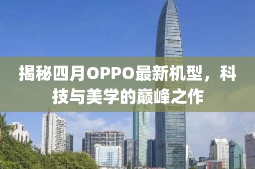 揭秘四月OPPO最新机型，科技与美学的巅峰之作