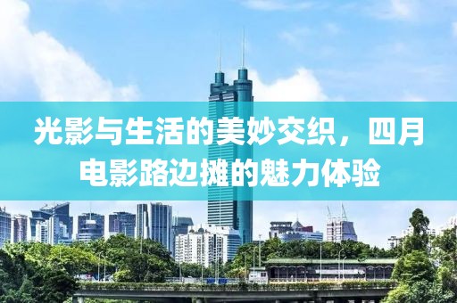 光影与生活的美妙交织，四月电影路边摊的魅力体验