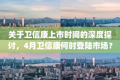 关于卫信康上市时间的深度探讨，4月卫信康何时登陆市场？