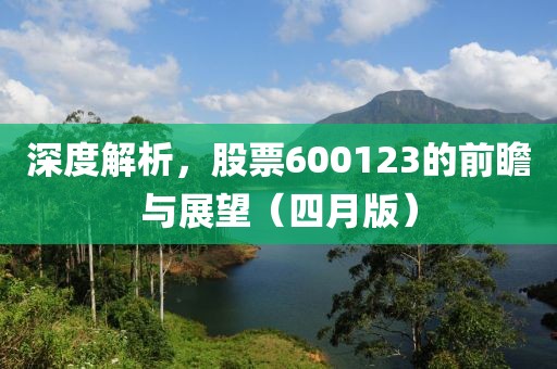 深度解析，股票600123的前瞻与展望（四月版）