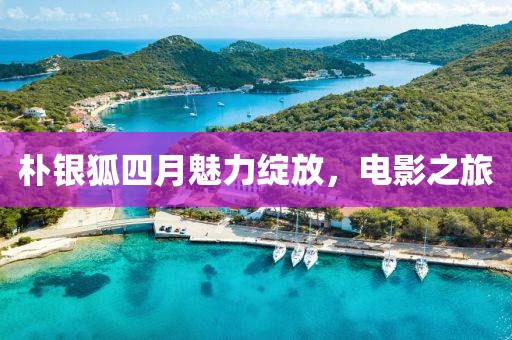 朴银狐四月魅力绽放，电影之旅