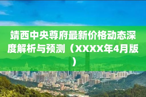 靖西中央尊府最新价格动态深度解析与预测（XXXX年4月版）