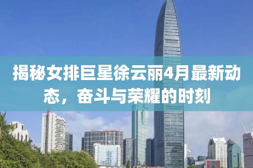 揭秘女排巨星徐云丽4月最新动态，奋斗与荣耀的时刻