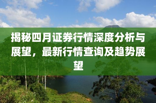 揭秘四月证券行情深度分析与展望，最新行情查询及趋势展望