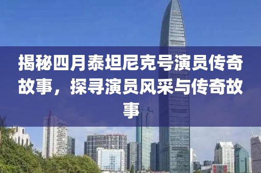 揭秘四月泰坦尼克号演员传奇故事，探寻演员风采与传奇故事