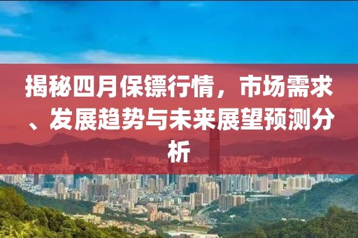 揭秘四月保镖行情，市场需求、发展趋势与未来展望预测分析